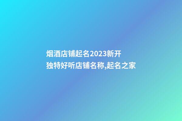 烟酒店铺起名2023新开 独特好听店铺名称,起名之家-第1张-店铺起名-玄机派